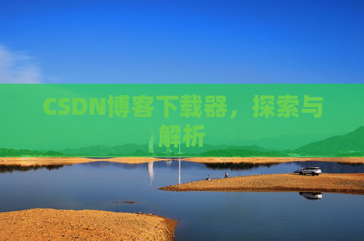 CSDN博客下载器,探索与解析 CSDN博客下载器,探索与解析